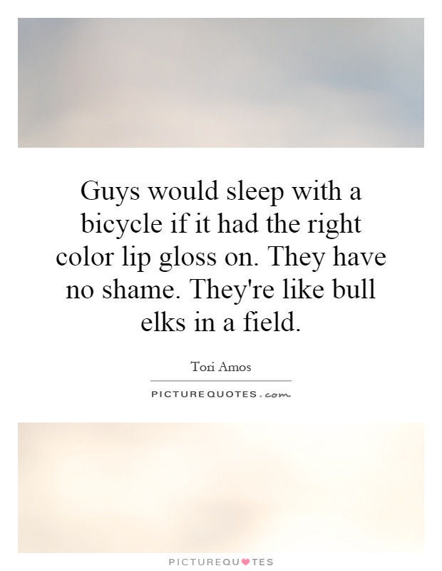 Guys would sleep with a bicycle if it had the right color lip gloss on. They have no shame. They're like bull elks in a field Picture Quote #1