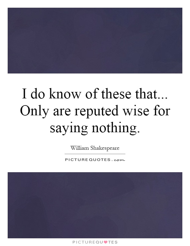 I do know of these that... Only are reputed wise for saying nothing Picture Quote #1