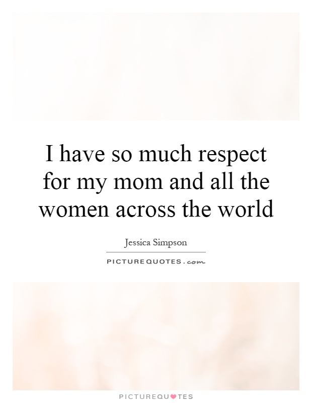 I have so much respect for my mom and all the women across the world Picture Quote #1