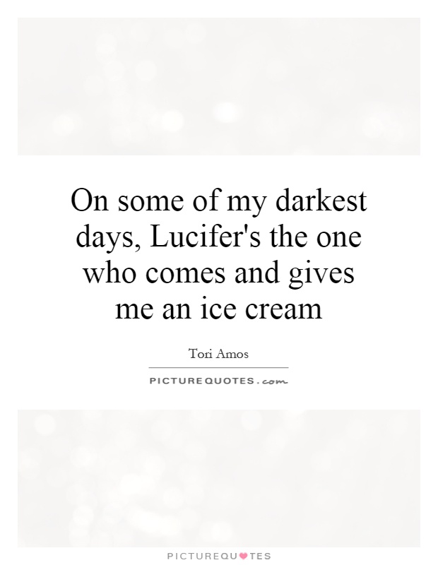 On some of my darkest days, Lucifer's the one who comes and gives me an ice cream Picture Quote #1