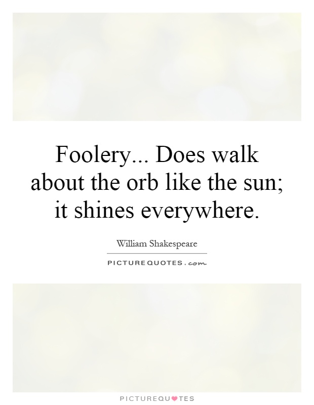 Foolery... Does walk about the orb like the sun; it shines everywhere Picture Quote #1