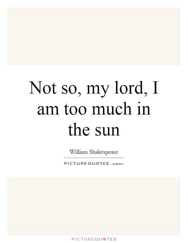 Not so, my lord, I am too much in the sun Picture Quote #1