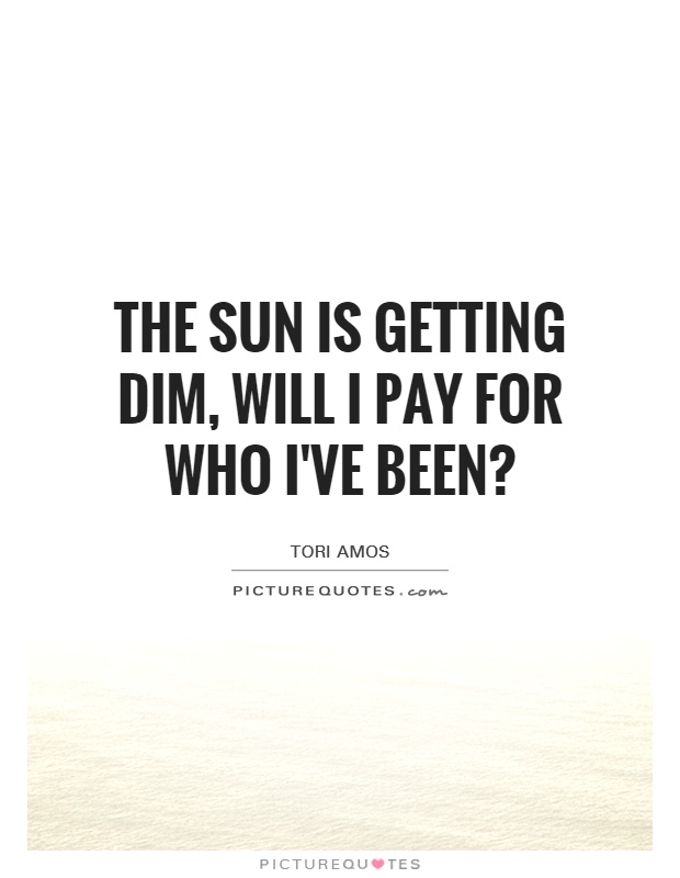 The sun is getting dim, will I pay for who I've been? Picture Quote #1