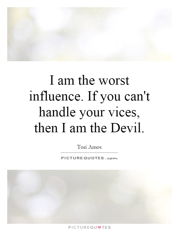 I am the worst influence. If you can't handle your vices, then I am the Devil Picture Quote #1