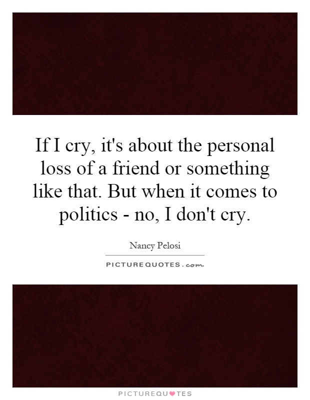 If I cry, it's about the personal loss of a friend or something like that. But when it comes to politics - no, I don't cry Picture Quote #1