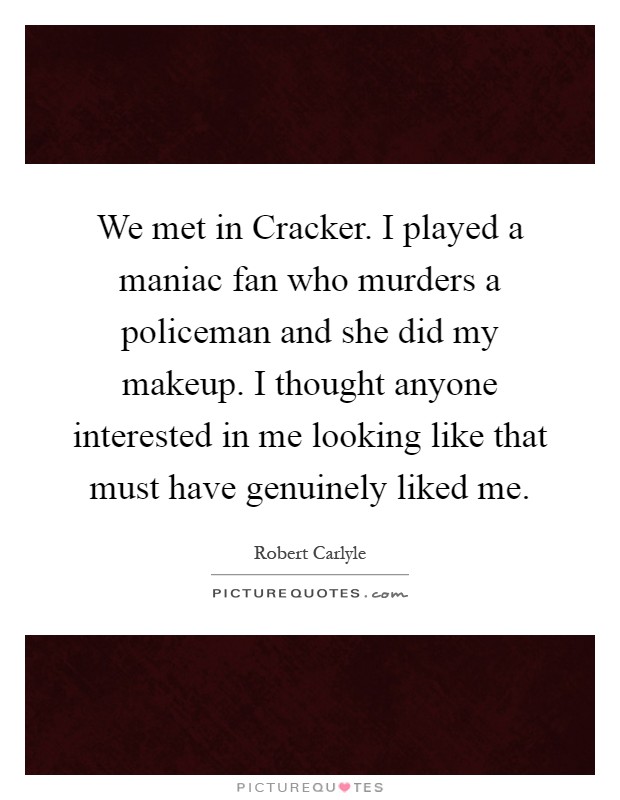 We met in Cracker. I played a maniac fan who murders a policeman and she did my makeup. I thought anyone interested in me looking like that must have genuinely liked me Picture Quote #1