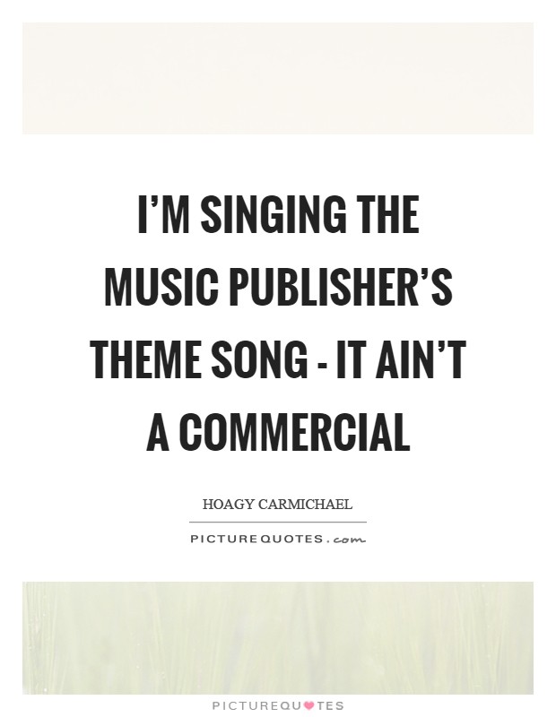 I’m singing the music publisher’s theme song - it ain’t a commercial Picture Quote #1