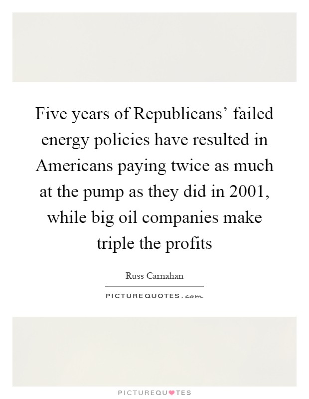 Five years of Republicans’ failed energy policies have resulted in Americans paying twice as much at the pump as they did in 2001, while big oil companies make triple the profits Picture Quote #1