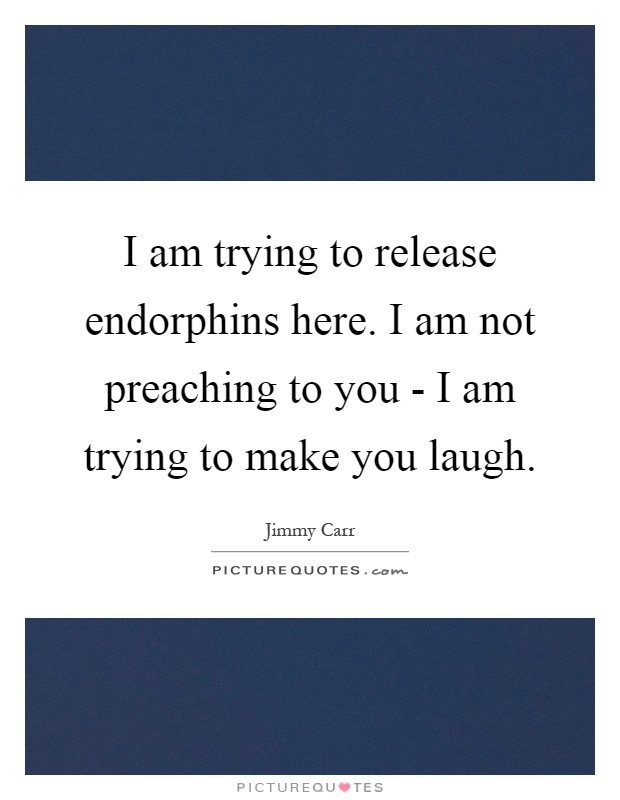 I am trying to release endorphins here. I am not preaching to you - I am trying to make you laugh Picture Quote #1