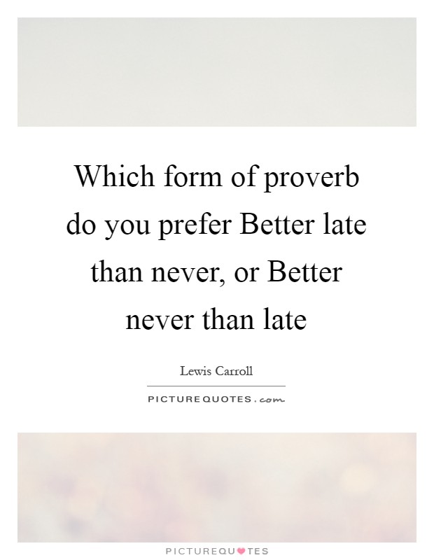 Which form of proverb do you prefer Better late than never, or Better never than late Picture Quote #1