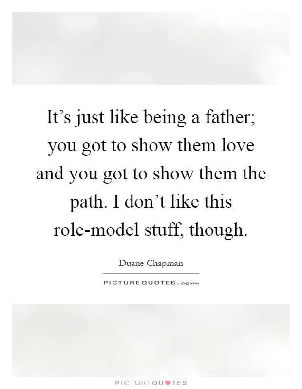 It’s just like being a father; you got to show them love and you got to show them the path. I don’t like this role-model stuff, though Picture Quote #1
