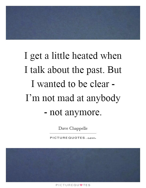 I get a little heated when I talk about the past. But I wanted to be clear - I’m not mad at anybody - not anymore Picture Quote #1