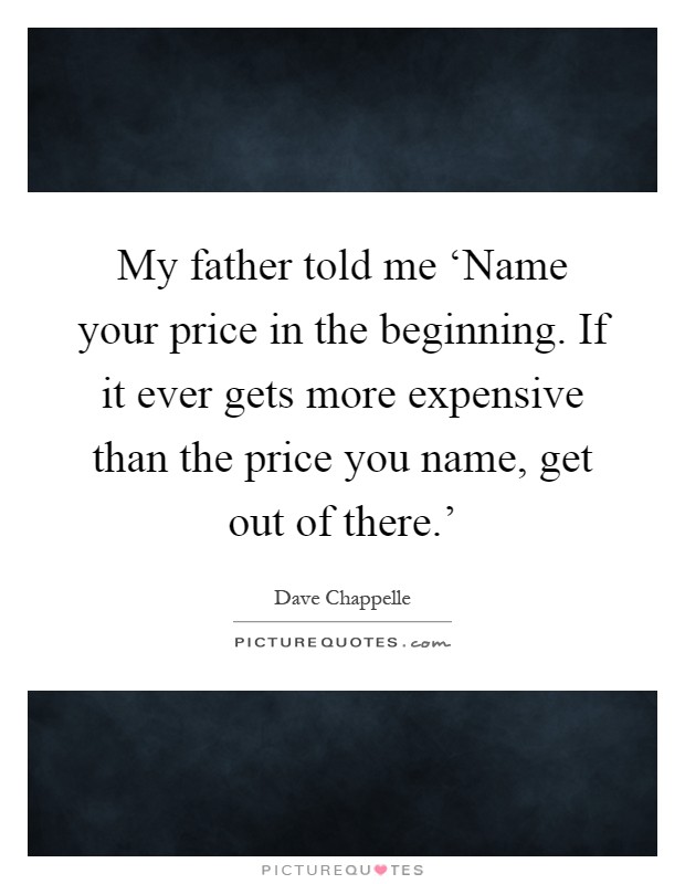My father told me ‘Name your price in the beginning. If it ever gets more expensive than the price you name, get out of there.’ Picture Quote #1