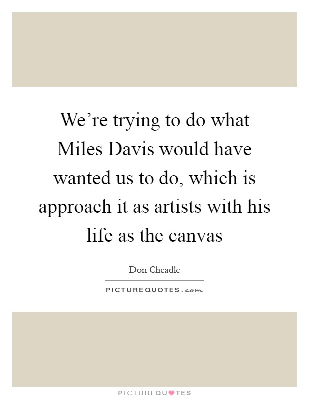 We're trying to do what Miles Davis would have wanted us to do, which is approach it as artists with his life as the canvas Picture Quote #1