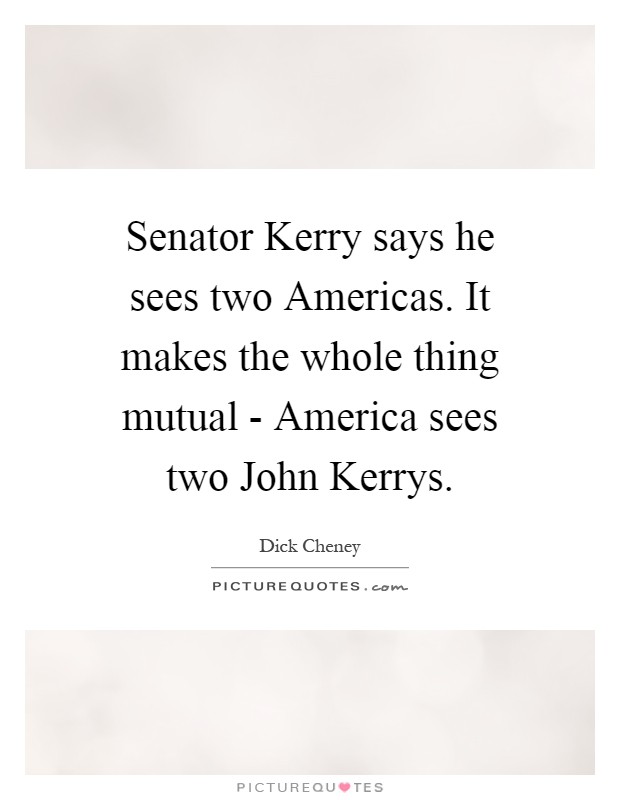 Senator Kerry says he sees two Americas. It makes the whole thing mutual - America sees two John Kerrys Picture Quote #1