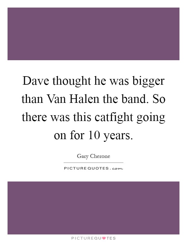 Dave thought he was bigger than Van Halen the band. So there was this catfight going on for 10 years Picture Quote #1
