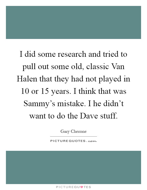 I did some research and tried to pull out some old, classic Van Halen that they had not played in 10 or 15 years. I think that was Sammy’s mistake. I he didn’t want to do the Dave stuff Picture Quote #1