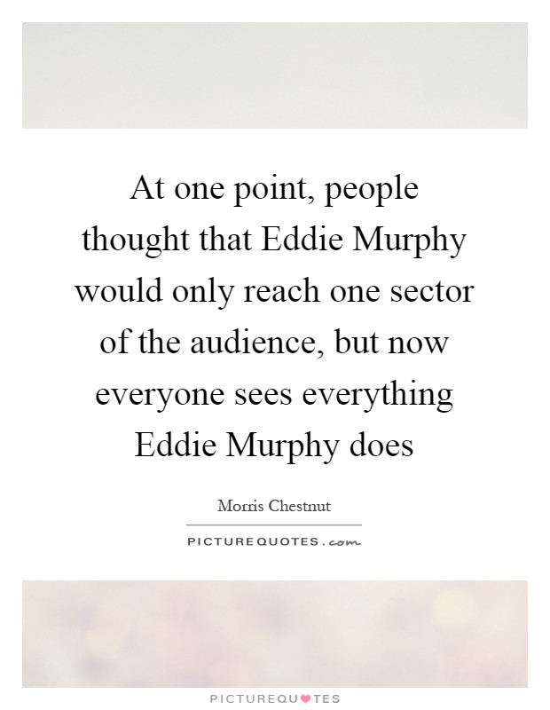 At one point, people thought that Eddie Murphy would only reach one sector of the audience, but now everyone sees everything Eddie Murphy does Picture Quote #1