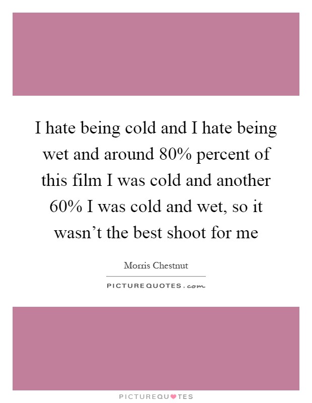 I hate being cold and I hate being wet and around 80% percent of this film I was cold and another 60% I was cold and wet, so it wasn’t the best shoot for me Picture Quote #1