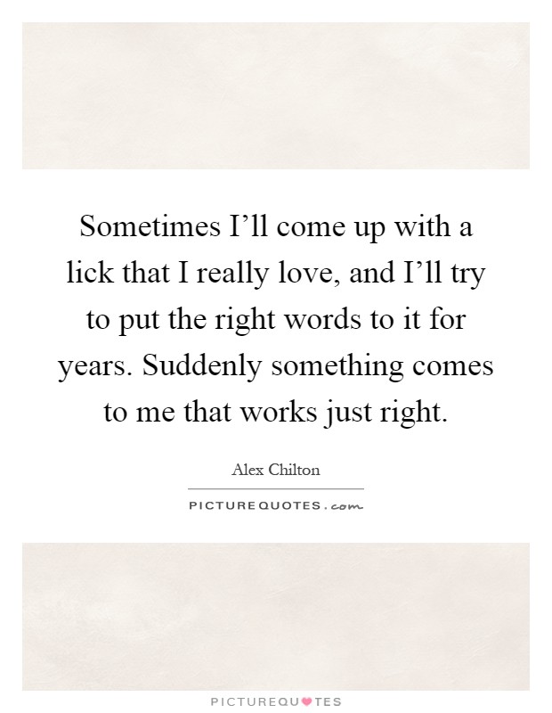 Sometimes I’ll come up with a lick that I really love, and I’ll try to put the right words to it for years. Suddenly something comes to me that works just right Picture Quote #1