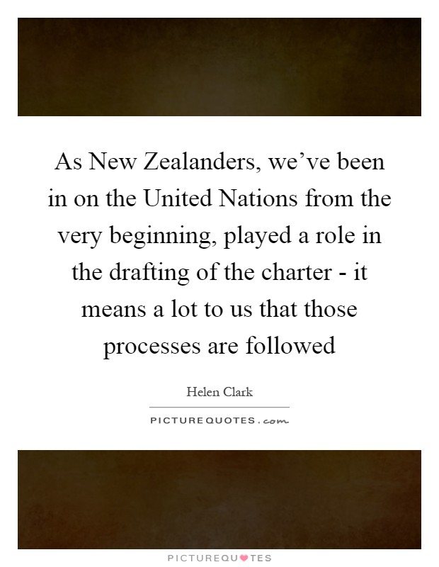 As New Zealanders, we’ve been in on the United Nations from the very beginning, played a role in the drafting of the charter - it means a lot to us that those processes are followed Picture Quote #1