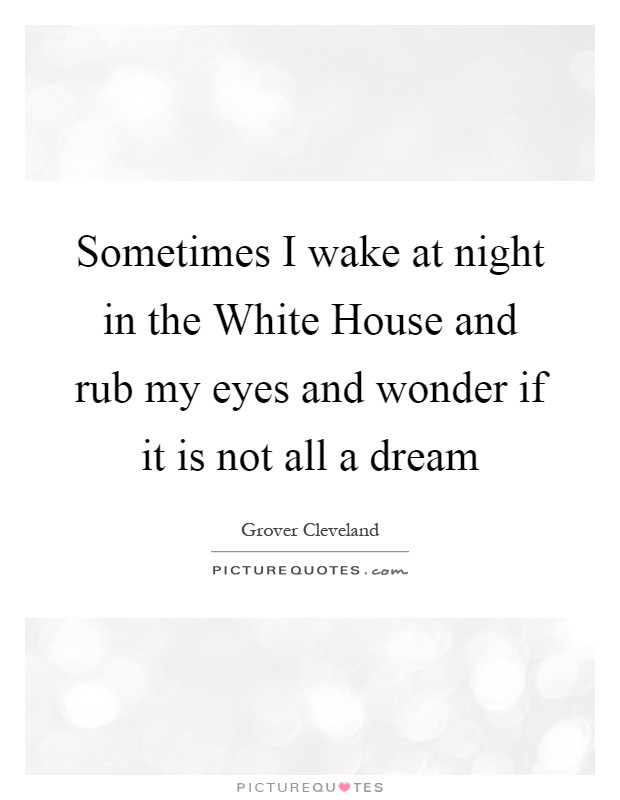 Sometimes I wake at night in the White House and rub my eyes and wonder if it is not all a dream Picture Quote #1