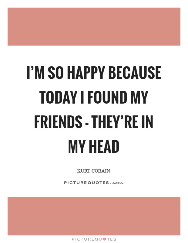 I’m so happy because today I found my friends - they’re in my head Picture Quote #1
