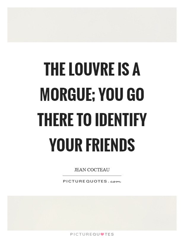 The Louvre is a morgue; you go there to identify your friends Picture Quote #1