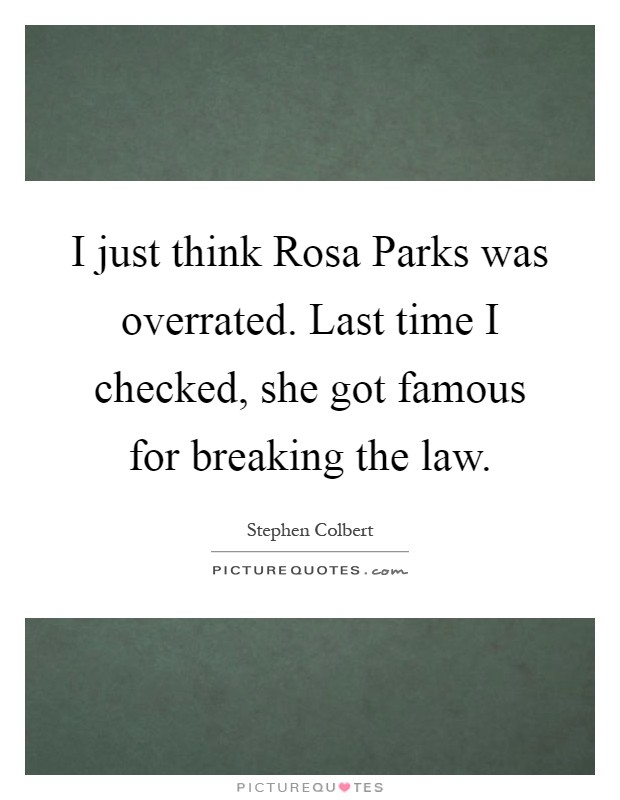 I just think Rosa Parks was overrated. Last time I checked, she got famous for breaking the law Picture Quote #1