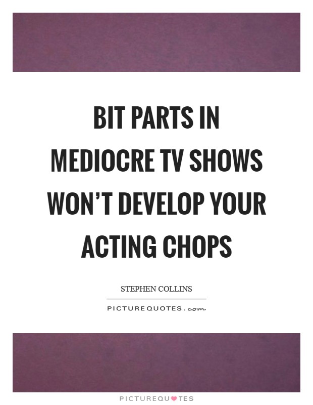 Bit parts in Mediocre TV shows won’t develop your acting chops Picture Quote #1