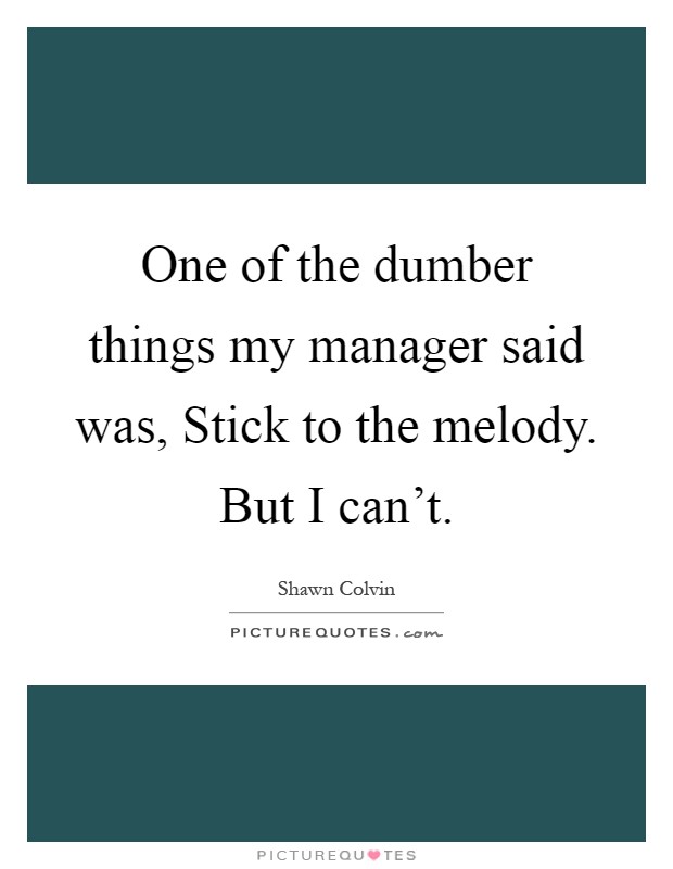 One of the dumber things my manager said was, Stick to the melody. But I can’t Picture Quote #1