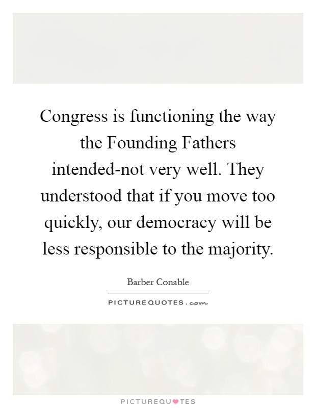 Congress is functioning the way the Founding Fathers intended-not very well. They understood that if you move too quickly, our democracy will be less responsible to the majority Picture Quote #1