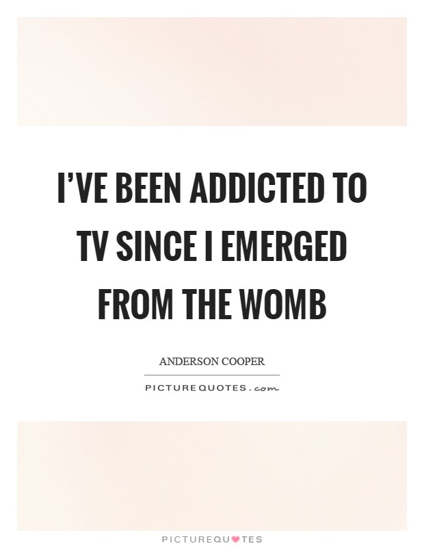 I've been addicted to TV since I emerged from the womb Picture Quote #1