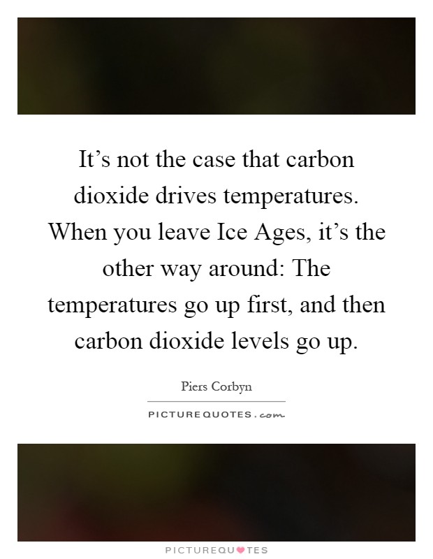 It’s not the case that carbon dioxide drives temperatures. When you leave Ice Ages, it’s the other way around: The temperatures go up first, and then carbon dioxide levels go up Picture Quote #1