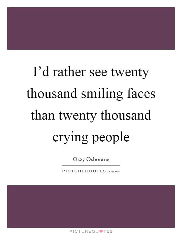 I'd rather see twenty thousand smiling faces than twenty thousand crying people Picture Quote #1