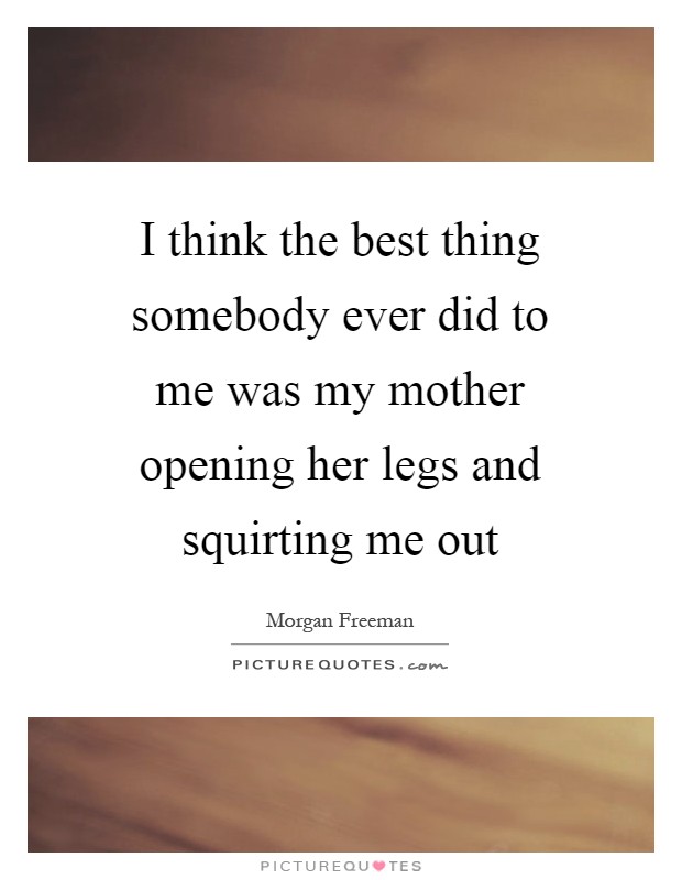I think the best thing somebody ever did to me was my mother opening her legs and squirting me out Picture Quote #1