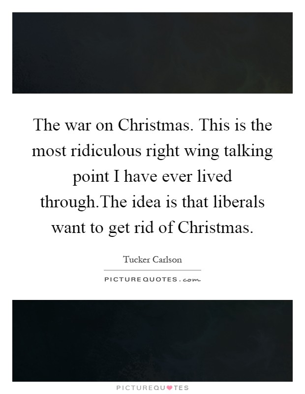 The war on Christmas. This is the most ridiculous right wing talking point I have ever lived through.The idea is that liberals want to get rid of Christmas Picture Quote #1