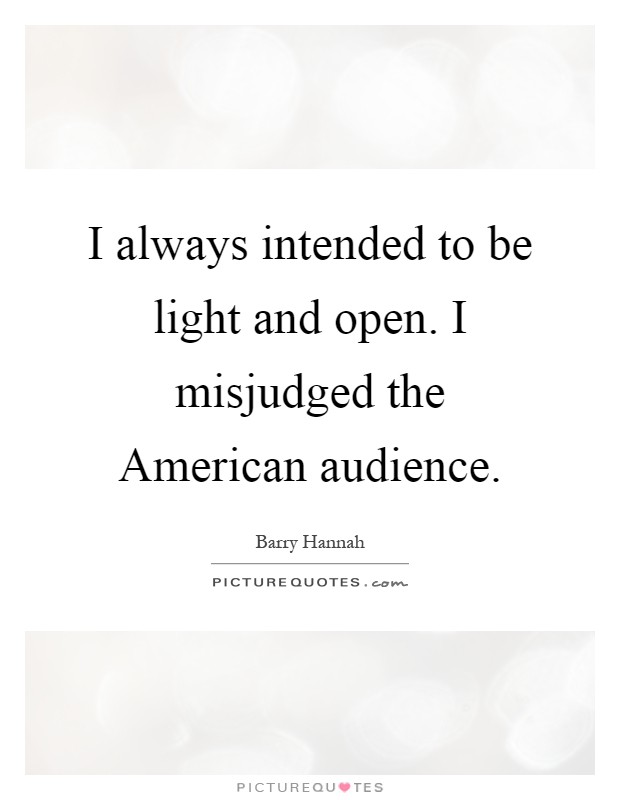 I always intended to be light and open. I misjudged the American audience Picture Quote #1