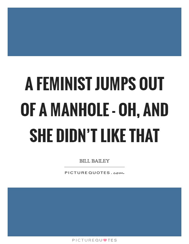 A feminist jumps out of a manhole - oh, and she didn't like that Picture Quote #1