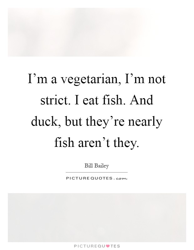 I’m a vegetarian, I’m not strict. I eat fish. And duck, but they’re nearly fish aren’t they Picture Quote #1