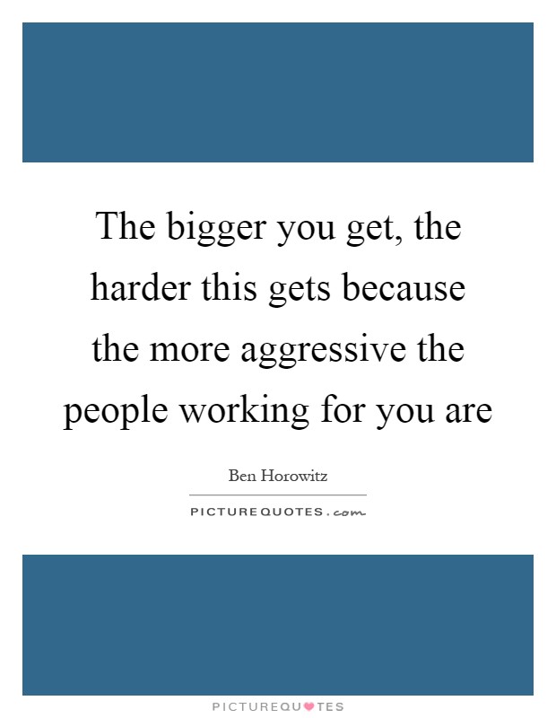 The bigger you get, the harder this gets because the more aggressive the people working for you are Picture Quote #1