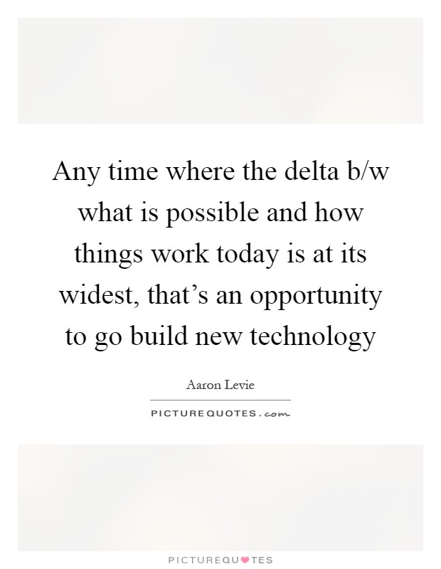 Any time where the delta b/w what is possible and how things work today is at its widest, that's an opportunity to go build new technology Picture Quote #1