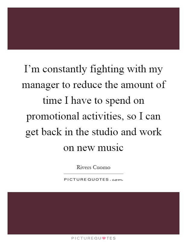 I’m constantly fighting with my manager to reduce the amount of time I have to spend on promotional activities, so I can get back in the studio and work on new music Picture Quote #1