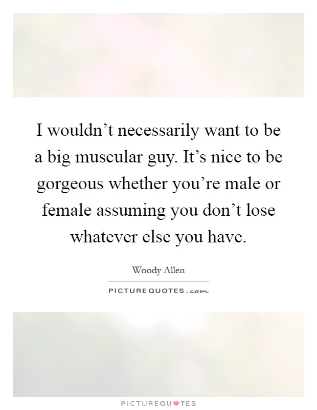 I wouldn’t necessarily want to be a big muscular guy. It’s nice to be gorgeous whether you’re male or female assuming you don’t lose whatever else you have Picture Quote #1