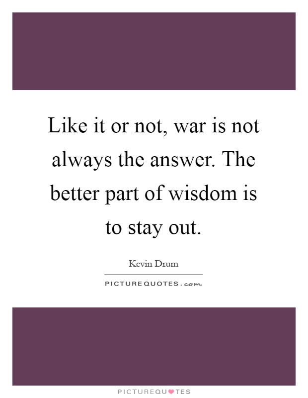 Like it or not, war is not always the answer. The better part of wisdom is to stay out Picture Quote #1