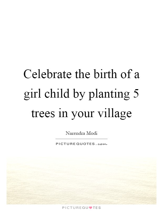 Celebrate the birth of a girl child by planting 5 trees in your village Picture Quote #1
