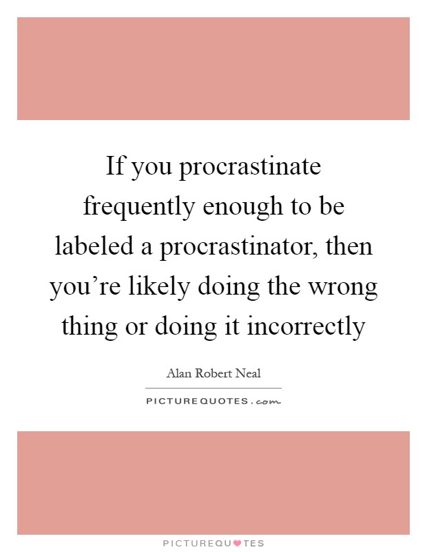 If you procrastinate frequently enough to be labeled a procrastinator, then you’re likely doing the wrong thing or doing it incorrectly Picture Quote #1