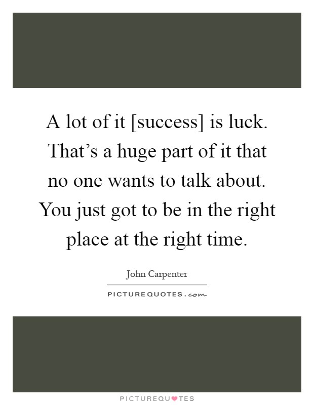 A lot of it [success] is luck. That’s a huge part of it that no one wants to talk about. You just got to be in the right place at the right time Picture Quote #1