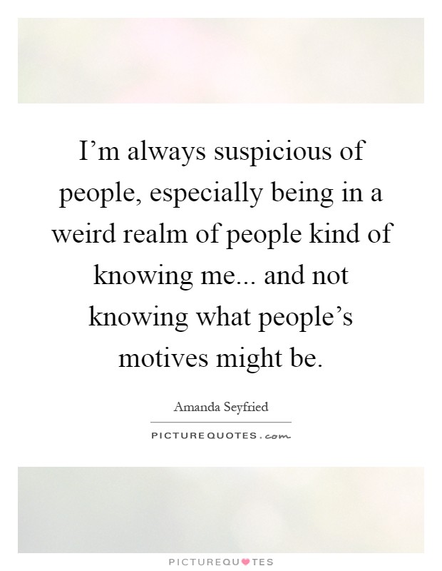 I'm always suspicious of people, especially being in a weird realm of people kind of knowing me... and not knowing what people's motives might be Picture Quote #1