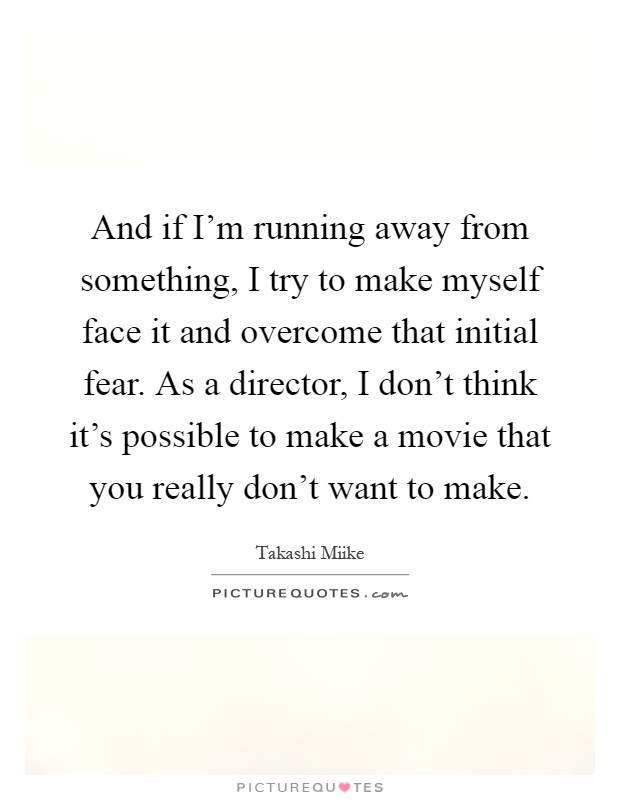 And if I’m running away from something, I try to make myself face it and overcome that initial fear. As a director, I don’t think it’s possible to make a movie that you really don’t want to make Picture Quote #1